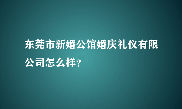 东莞市新婚公馆婚庆礼仪有限公司怎么样？