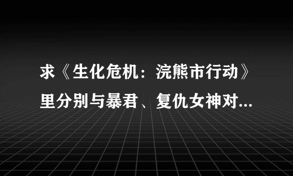 求《生化危机：浣熊市行动》里分别与暴君、复仇女神对抗的攻略