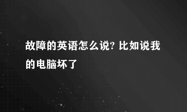 故障的英语怎么说? 比如说我的电脑坏了