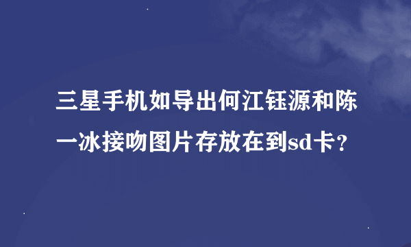 三星手机如导出何江钰源和陈一冰接吻图片存放在到sd卡？