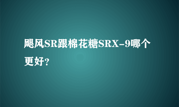 飓风SR跟棉花糖SRX-9哪个更好？