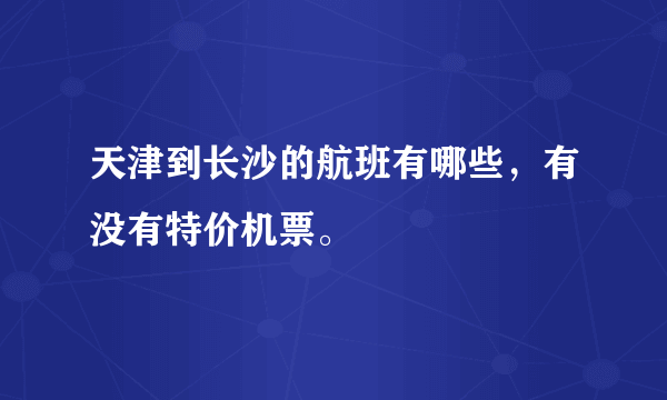 天津到长沙的航班有哪些，有没有特价机票。