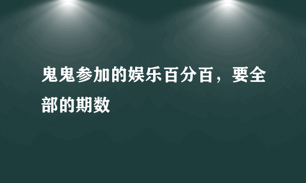 鬼鬼参加的娱乐百分百，要全部的期数