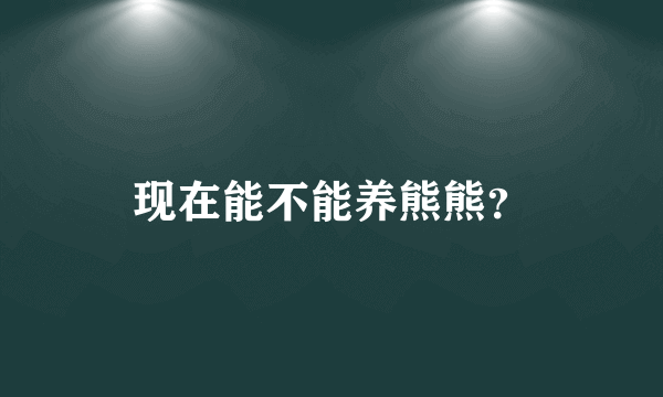 现在能不能养熊熊？