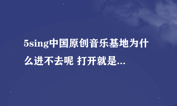 5sing中国原创音乐基地为什么进不去呢 打开就是显示糟糕网页无法打开 为什么呀