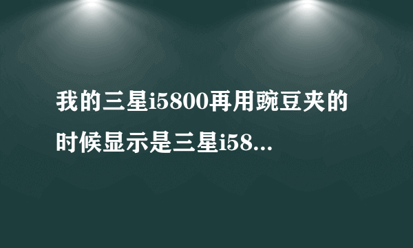 我的三星i5800再用豌豆夹的时候显示是三星i5801这是怎么个情况？