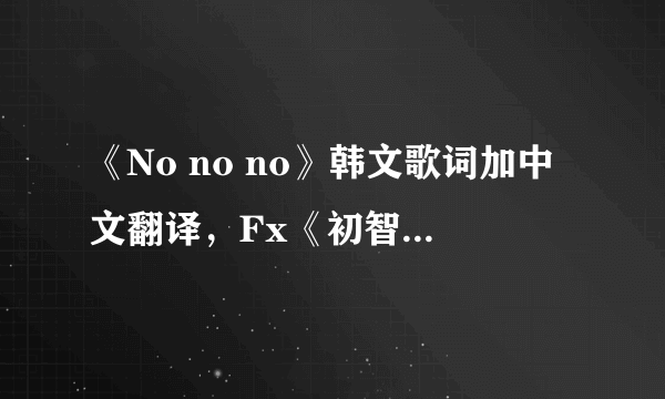 《No no no》韩文歌词加中文翻译，Fx《初智齿》韩文歌词加中文翻译