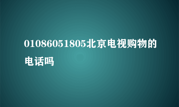 01086051805北京电视购物的电话吗