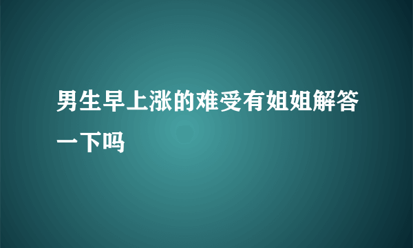 男生早上涨的难受有姐姐解答一下吗