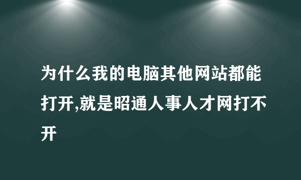 为什么我的电脑其他网站都能打开,就是昭通人事人才网打不开