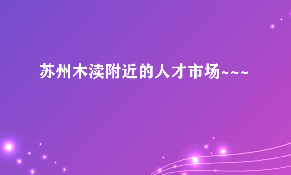 苏州木渎附近的人才市场~~~