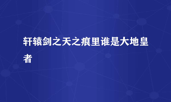 轩辕剑之天之痕里谁是大地皇者