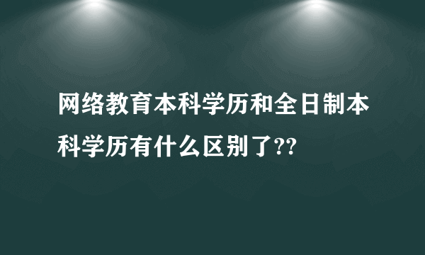 网络教育本科学历和全日制本科学历有什么区别了??