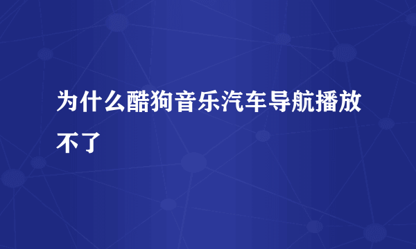 为什么酷狗音乐汽车导航播放不了