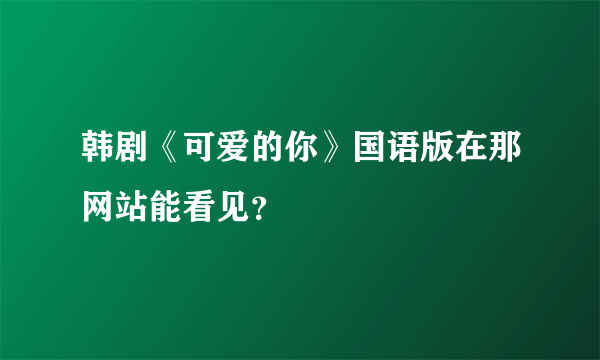 韩剧《可爱的你》国语版在那网站能看见？