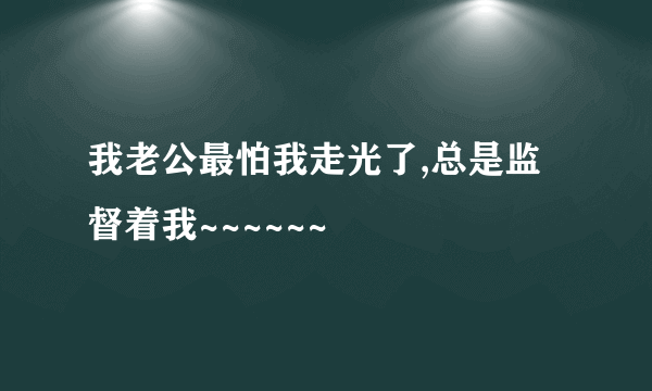 我老公最怕我走光了,总是监督着我~~~~~~