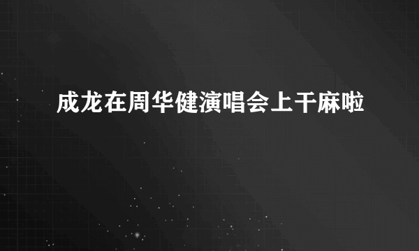 成龙在周华健演唱会上干麻啦