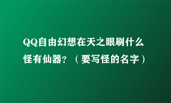 QQ自由幻想在天之眼刷什么怪有仙器？（要写怪的名字）