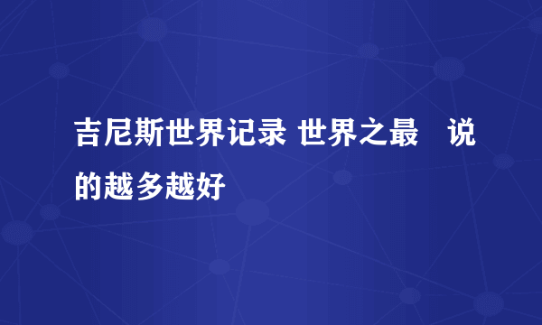 吉尼斯世界记录 世界之最   说的越多越好