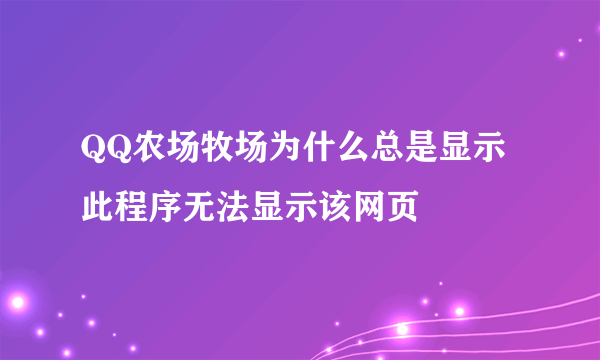 QQ农场牧场为什么总是显示此程序无法显示该网页