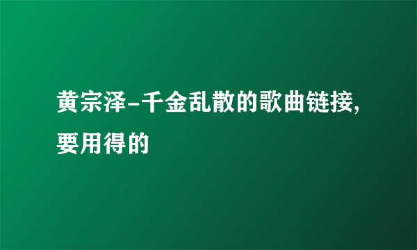 黄宗泽-千金乱散的歌曲链接,要用得的