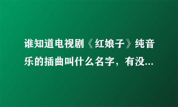 谁知道电视剧《红娘子》纯音乐的插曲叫什么名字，有没有下载地址，不是主题曲和片尾曲。