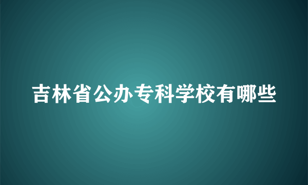 吉林省公办专科学校有哪些