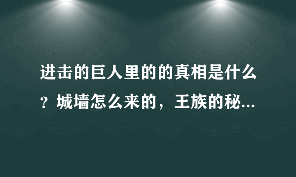 进击的巨人里的的真相是什么？城墙怎么来的，王族的秘密。还有巨人的由来，求剧透没时间一集一集的看