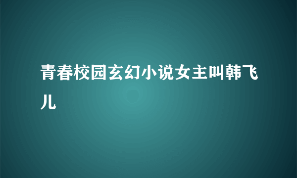 青春校园玄幻小说女主叫韩飞儿