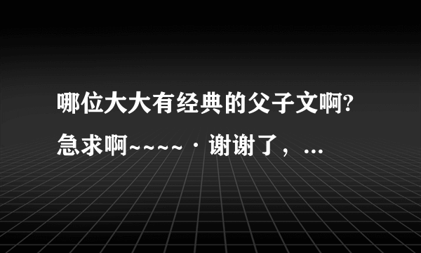 哪位大大有经典的父子文啊?急求啊~~~~·谢谢了，大神帮忙啊