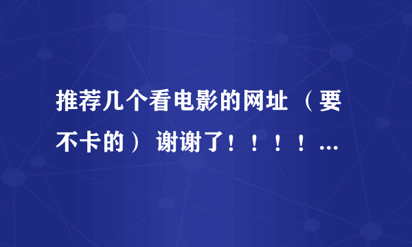 推荐几个看电影的网址 （要不卡的） 谢谢了！！！！！！！！！！