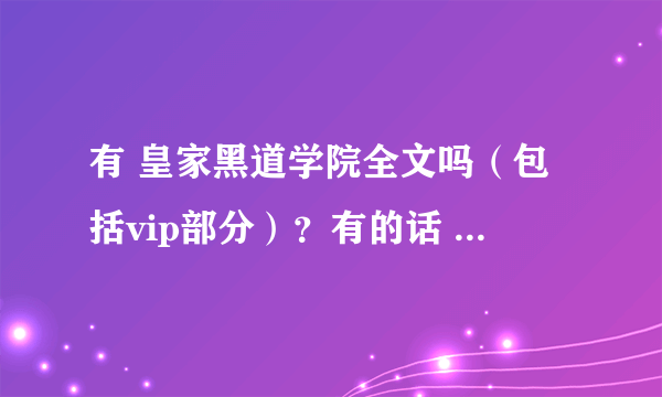 有 皇家黑道学院全文吗（包括vip部分）？有的话 请发来！谢谢喽！