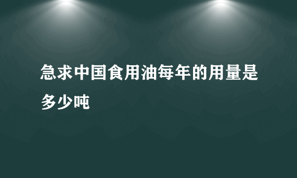 急求中国食用油每年的用量是多少吨