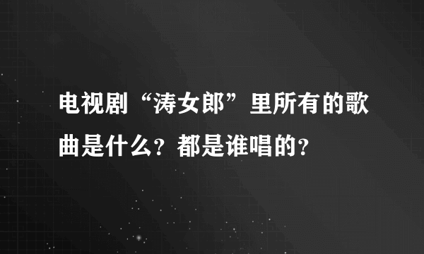 电视剧“涛女郎”里所有的歌曲是什么？都是谁唱的？