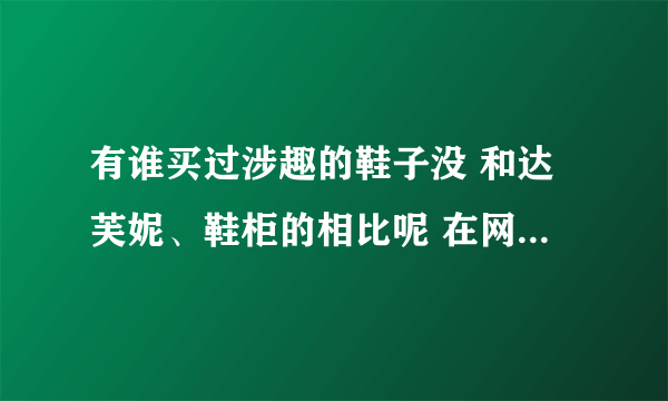 有谁买过涉趣的鞋子没 和达芙妮、鞋柜的相比呢 在网上看到涉趣的搞活动 不知质量如何 谁帮忙说说