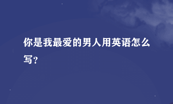 你是我最爱的男人用英语怎么写？