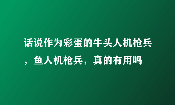 话说作为彩蛋的牛头人机枪兵，鱼人机枪兵，真的有用吗