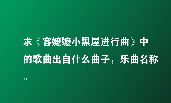 求《容嬷嬷小黑屋进行曲》中的歌曲出自什么曲子，乐曲名称。