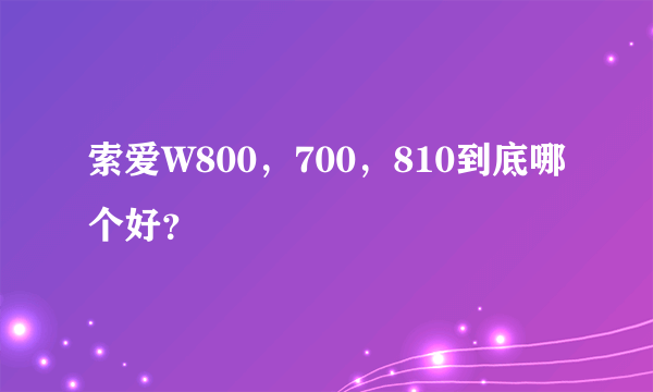 索爱W800，700，810到底哪个好？