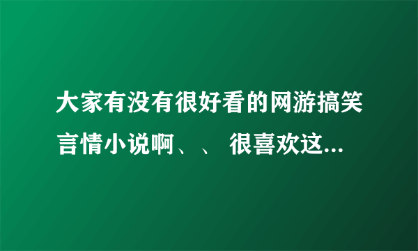 大家有没有很好看的网游搞笑言情小说啊、、 很喜欢这种类型的、已经看过了