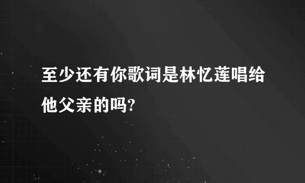 至少还有你歌词是林忆莲唱给他父亲的吗?