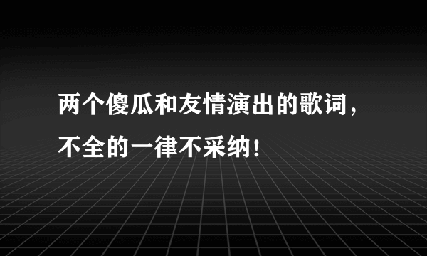 两个傻瓜和友情演出的歌词，不全的一律不采纳！