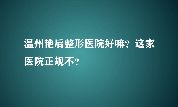 温州艳后整形医院好嘛？这家医院正规不？