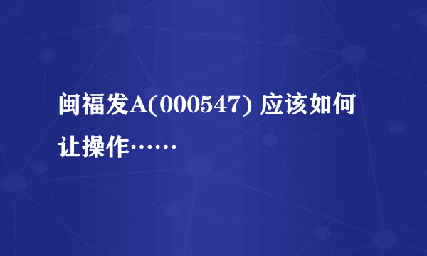 闽福发A(000547) 应该如何让操作……