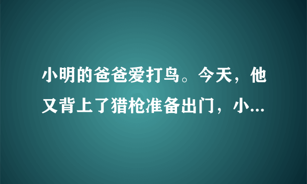 小明的爸爸爱打鸟。今天，他又背上了猎枪准备出门，小明想劝阻爸爸如果你是小明你会怎样说服爸爸写一篇作