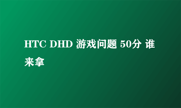 HTC DHD 游戏问题 50分 谁来拿