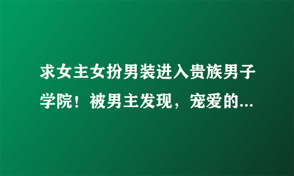 求女主女扮男装进入贵族男子学院！被男主发现，宠爱的文。男女主可以都是贵族，最好他们同居。可以在动漫