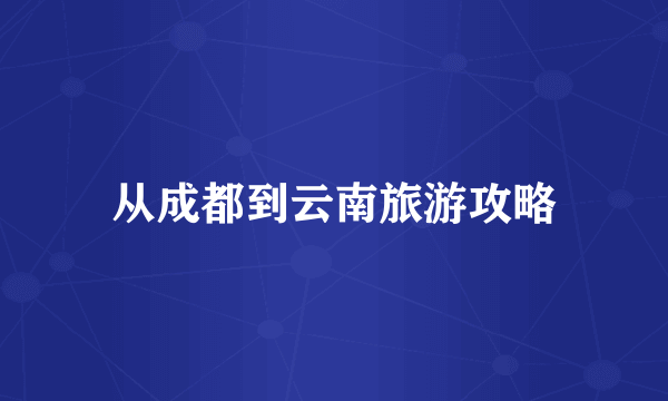 从成都到云南旅游攻略