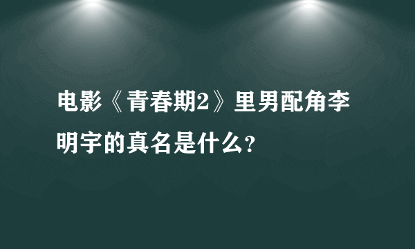 电影《青春期2》里男配角李明宇的真名是什么？