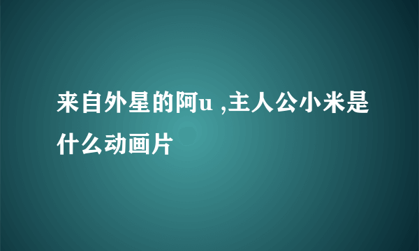 来自外星的阿u ,主人公小米是什么动画片